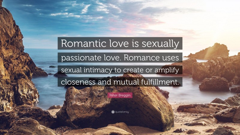 Peter Breggin Quote: “Romantic love is sexually passionate love. Romance uses sexual intimacy to create or amplify closeness and mutual fulfillment.”