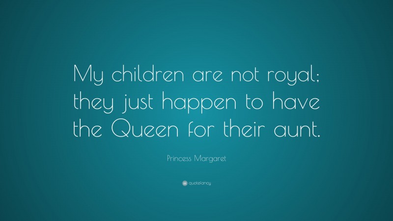 Princess Margaret Quote: “My children are not royal; they just happen to have the Queen for their aunt.”
