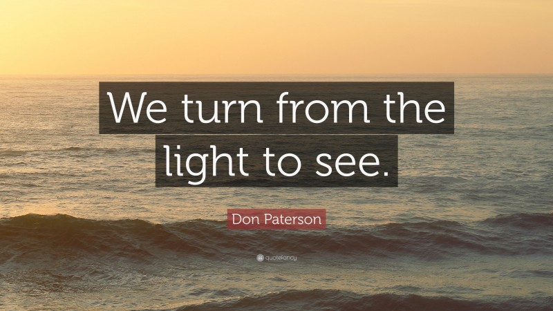 Don Paterson Quote: “We turn from the light to see.”