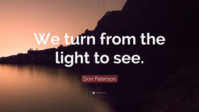 Don Paterson Quote: “We turn from the light to see.”