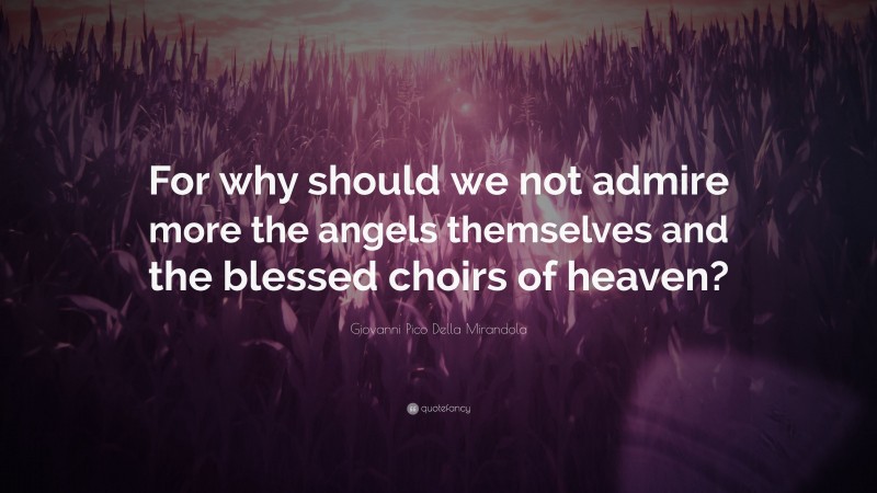 Giovanni Pico Della Mirandola Quote: “For why should we not admire more the angels themselves and the blessed choirs of heaven?”