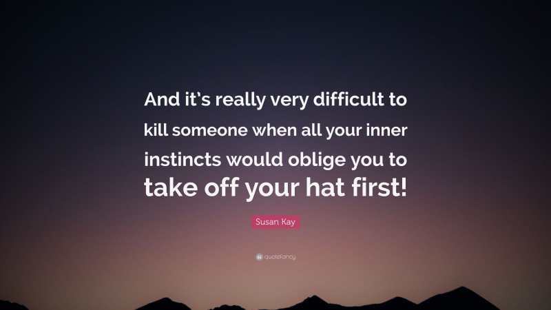 Susan Kay Quote: “And it’s really very difficult to kill someone when all your inner instincts would oblige you to take off your hat first!”