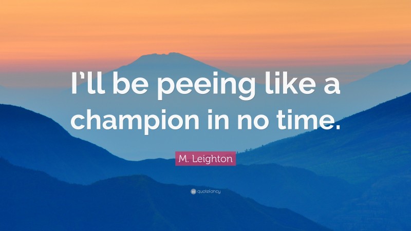 M. Leighton Quote: “I’ll be peeing like a champion in no time.”