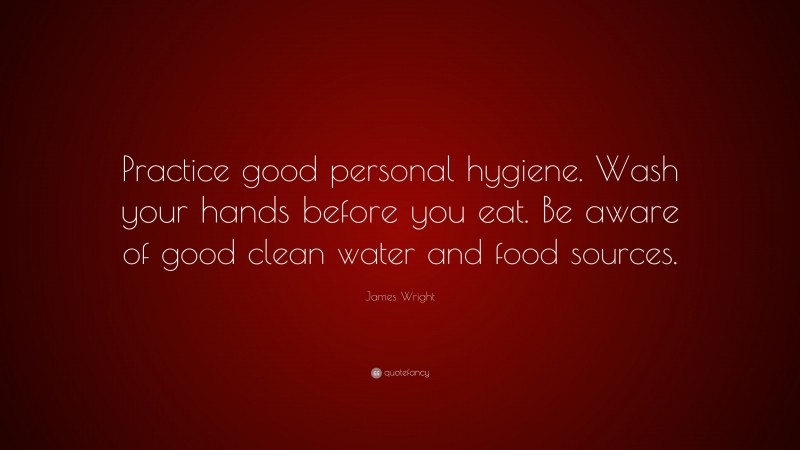 James Wright Quote: “Practice good personal hygiene. Wash your hands before you eat. Be aware of good clean water and food sources.”