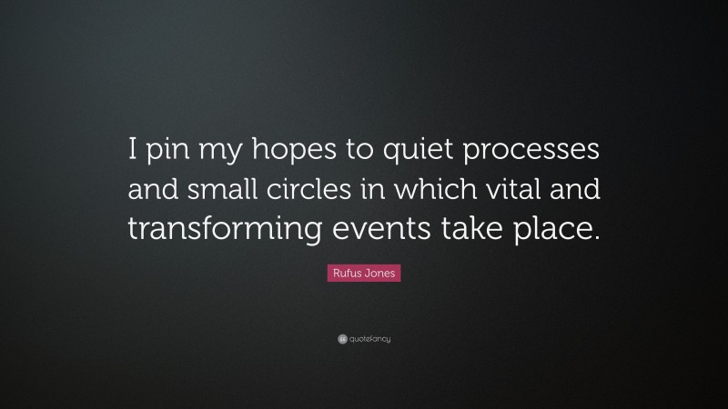 Rufus Jones Quote: “I pin my hopes to quiet processes and small circles in which vital and transforming events take place.”