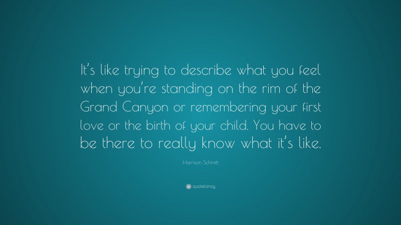 Harrison Schmitt Quote: “It’s like trying to describe what you feel when you’re standing on the rim of the Grand Canyon or remembering your first love or the birth of your child. You have to be there to really know what it’s like.”