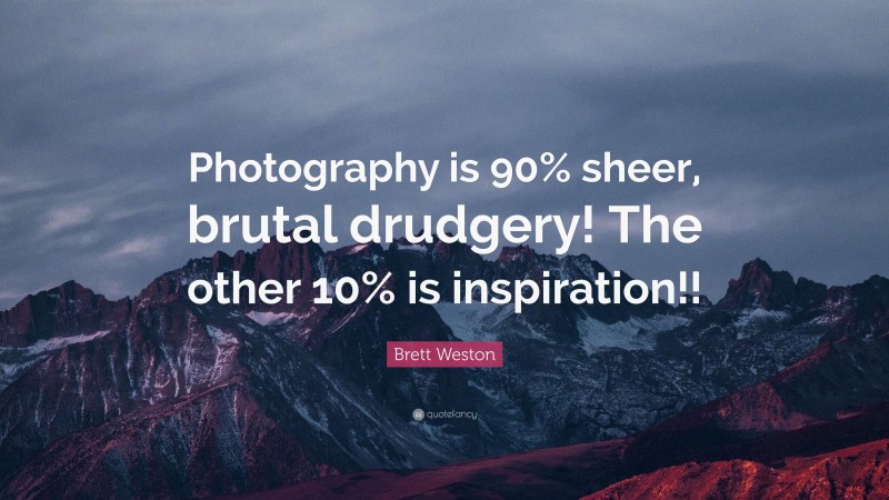 Brett Weston Quote: “Photography is 90% sheer, brutal drudgery! The other 10% is inspiration!!”