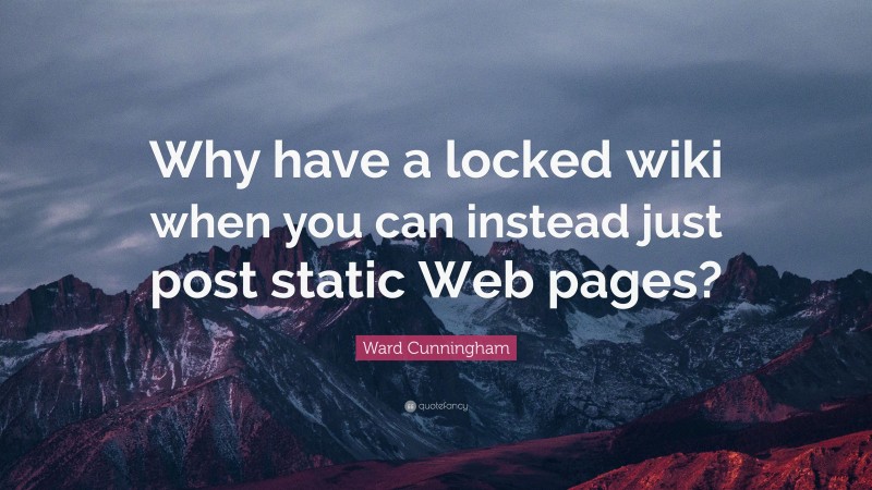 Ward Cunningham Quote: “Why have a locked wiki when you can instead just post static Web pages?”