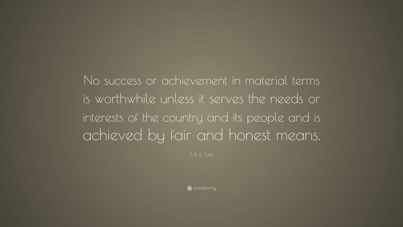 J. R. D. Tata Quote: “No success or achievement in material terms is worthwhile unless it serves the needs or interests of the country and its people and is achieved by fair and honest means.”