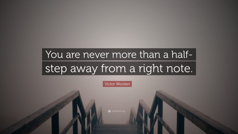 Victor Wooten Quote: “You are never more than a half-step away from a right note.”