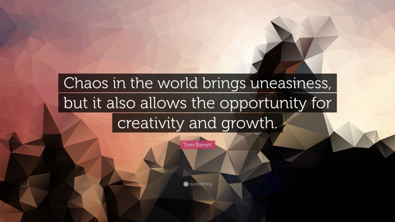 Tom Barrett Quote: “Chaos in the world brings uneasiness, but it also allows the opportunity for creativity and growth.”
