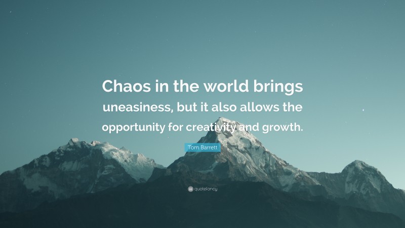 Tom Barrett Quote: “Chaos in the world brings uneasiness, but it also allows the opportunity for creativity and growth.”