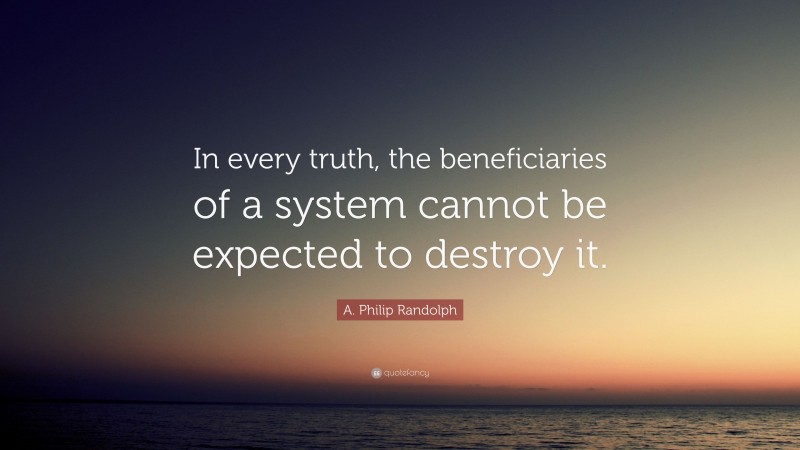 A. Philip Randolph Quote: “In every truth, the beneficiaries of a system cannot be expected to destroy it.”