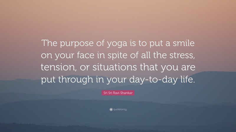 Sri Sri Ravi Shankar Quote: “The purpose of yoga is to put a smile on your face in spite of all the stress, tension, or situations that you are put through in your day-to-day life.”