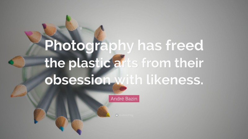 André Bazin Quote: “Photography has freed the plastic arts from their obsession with likeness.”