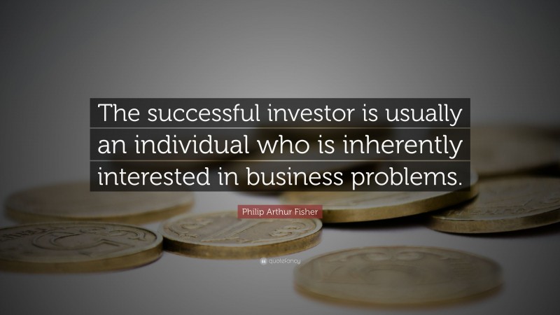 Philip Arthur Fisher Quote: “The successful investor is usually an individual who is inherently interested in business problems.”