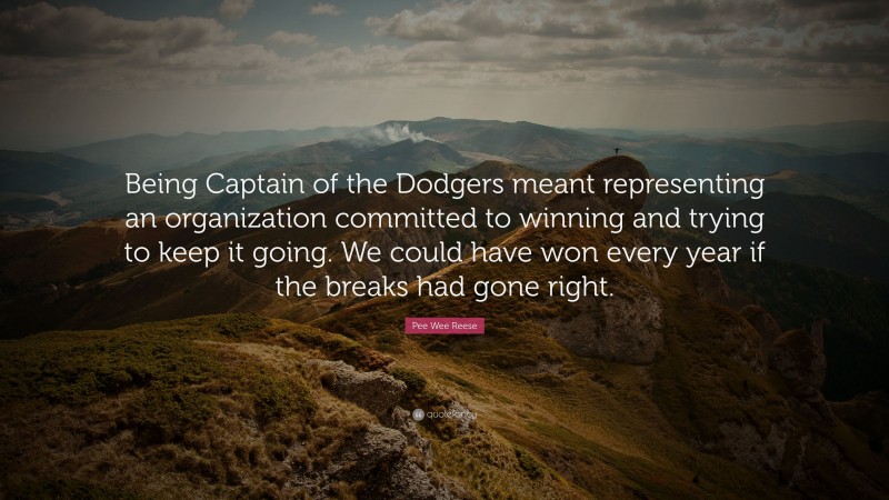 Pee Wee Reese Quote: “Being Captain of the Dodgers meant representing an organization committed to winning and trying to keep it going. We could have won every year if the breaks had gone right.”