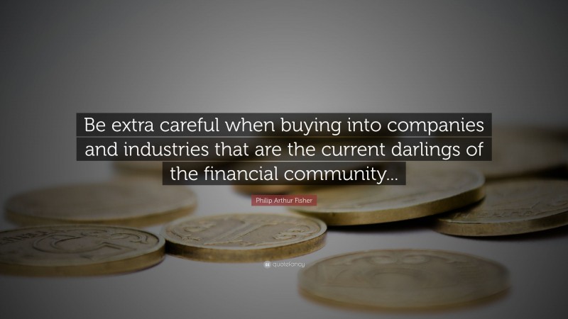 Philip Arthur Fisher Quote: “Be extra careful when buying into companies and industries that are the current darlings of the financial community...”