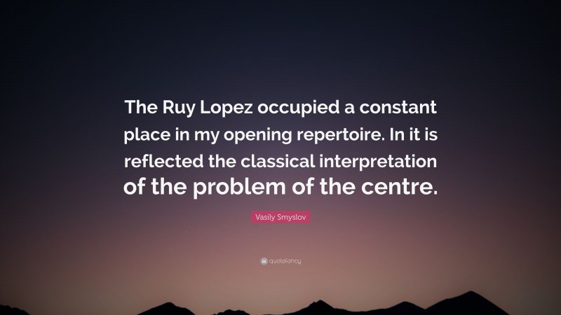 Vasily Smyslov Quote: “The Ruy Lopez occupied a constant place in my opening repertoire. In it is reflected the classical interpretation of the problem of the centre.”