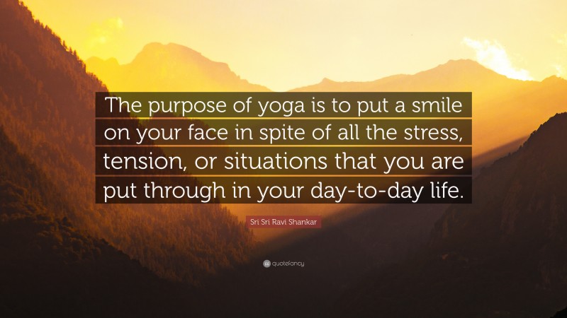 Sri Sri Ravi Shankar Quote: “The purpose of yoga is to put a smile on your face in spite of all the stress, tension, or situations that you are put through in your day-to-day life.”