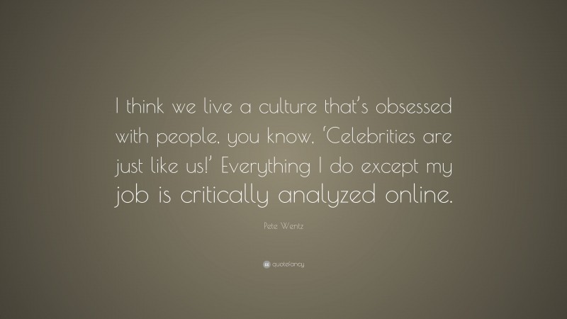 Pete Wentz Quote: “I think we live a culture that’s obsessed with people, you know, ‘Celebrities are just like us!’ Everything I do except my job is critically analyzed online.”