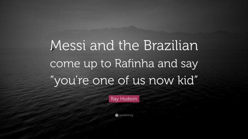 Ray Hudson Quote: “Messi and the Brazilian come up to Rafinha and say “you’re one of us now kid””