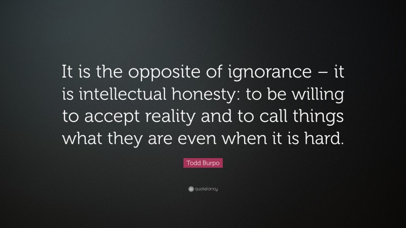Todd Burpo Quote: “It is the opposite of ignorance – it is intellectual honesty: to be willing to accept reality and to call things what they are even when it is hard.”