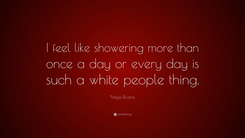 Naya Rivera Quote: “I feel like showering more than once a day or every day is such a white people thing.”