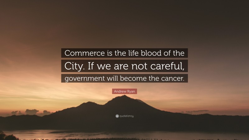 Andrew Ryan Quote: “Commerce is the life blood of the City. If we are not careful, government will become the cancer.”