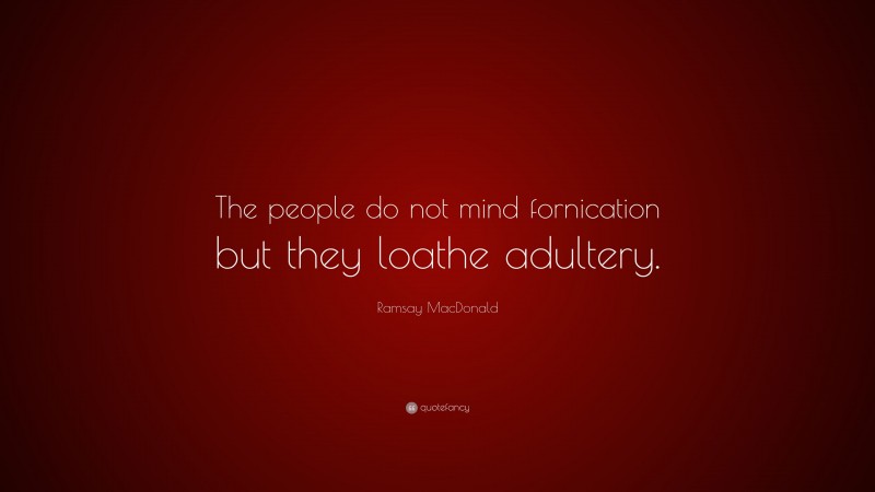 Ramsay MacDonald Quote: “The people do not mind fornication but they loathe adultery.”