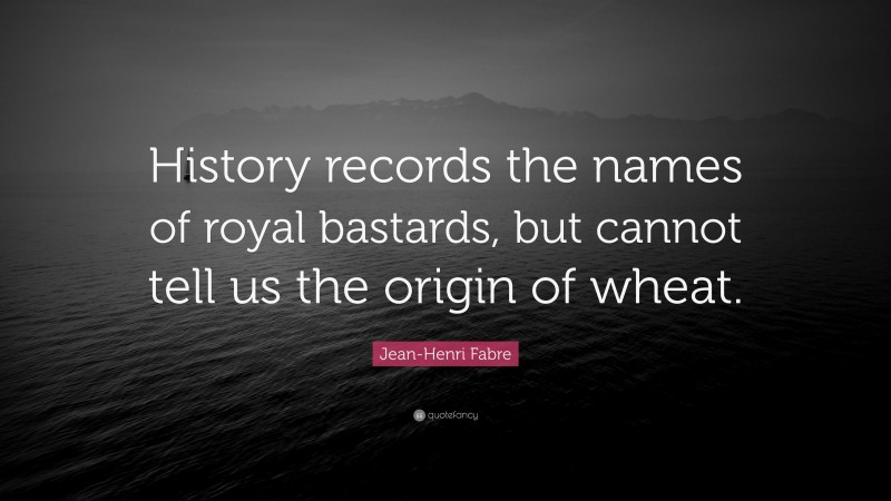 Jean-Henri Fabre Quote: “History records the names of royal bastards, but cannot tell us the origin of wheat.”