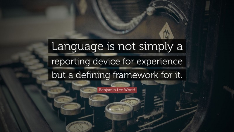 Benjamin Lee Whorf Quote: “Language is not simply a reporting device for experience but a defining framework for it.”
