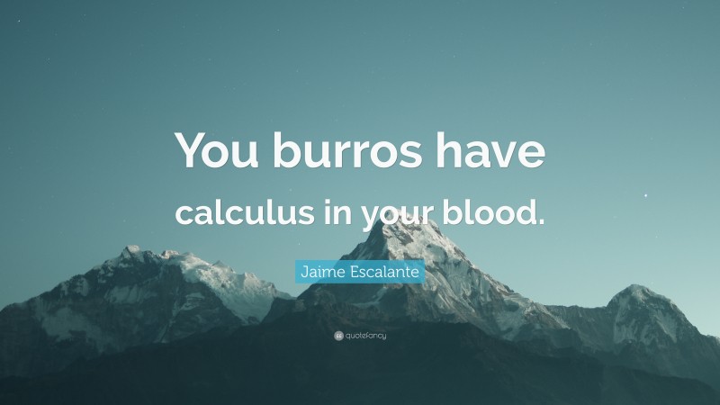 Jaime Escalante Quote: “You burros have calculus in your blood.”