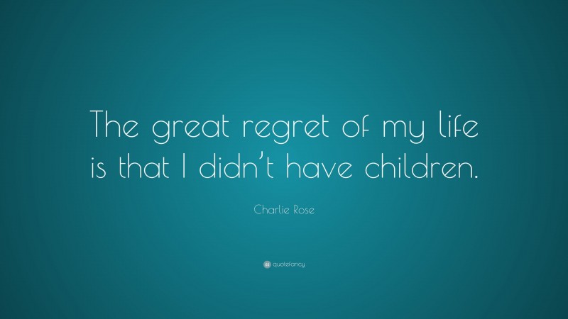 Charlie Rose Quote: “The great regret of my life is that I didn’t have children.”