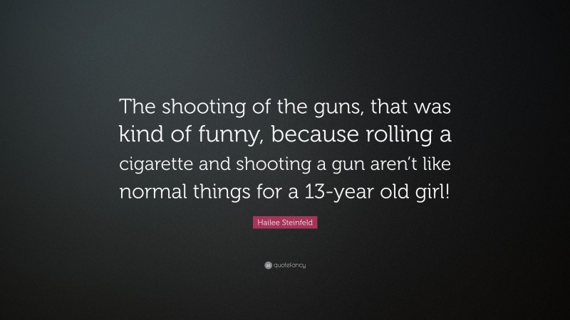 Hailee Steinfeld Quote: “The shooting of the guns, that was kind of funny, because rolling a cigarette and shooting a gun aren’t like normal things for a 13-year old girl!”
