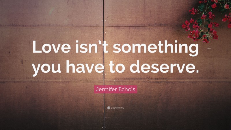 Jennifer Echols Quote: “Love isn’t something you have to deserve.”