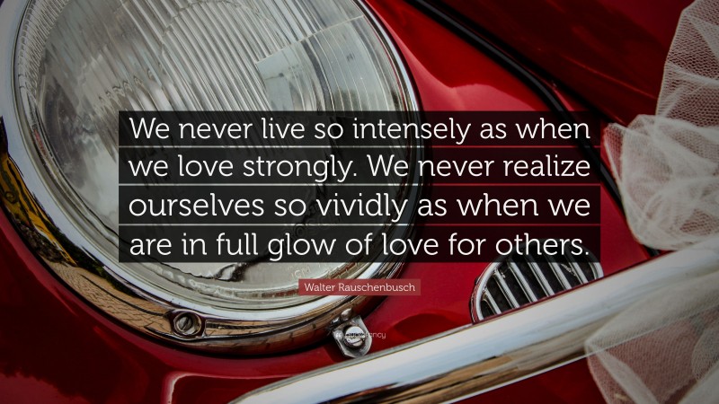 Walter Rauschenbusch Quote: “We never live so intensely as when we love strongly. We never realize ourselves so vividly as when we are in full glow of love for others.”