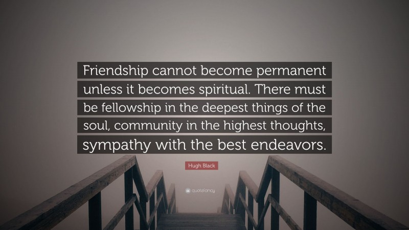 Hugh Black Quote: “Friendship cannot become permanent unless it becomes spiritual. There must be fellowship in the deepest things of the soul, community in the highest thoughts, sympathy with the best endeavors.”