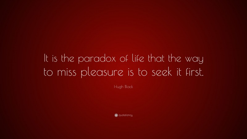 Hugh Black Quote: “It is the paradox of life that the way to miss pleasure is to seek it first.”