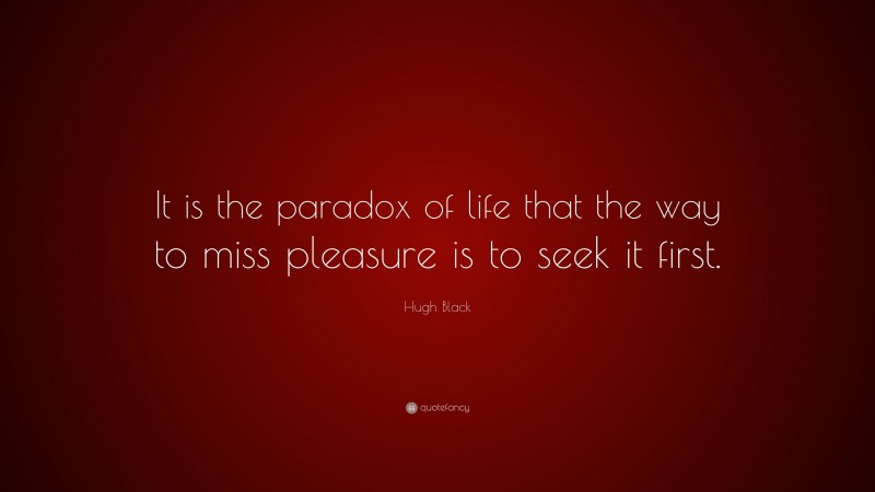 Hugh Black Quote: “It is the paradox of life that the way to miss pleasure is to seek it first.”