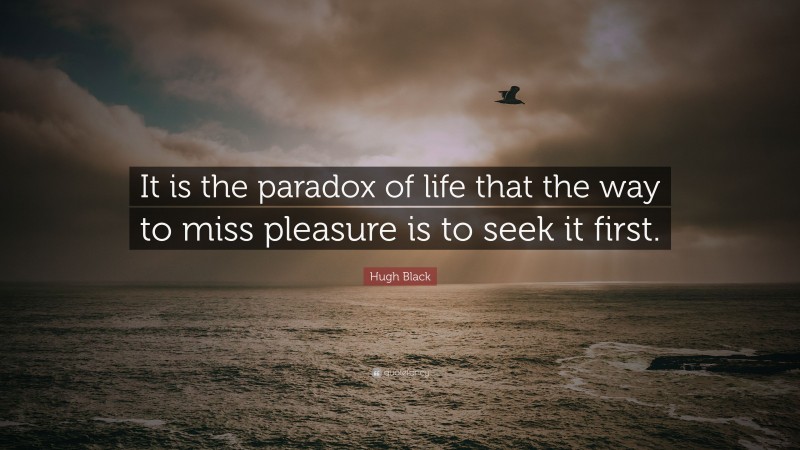 Hugh Black Quote: “It is the paradox of life that the way to miss pleasure is to seek it first.”