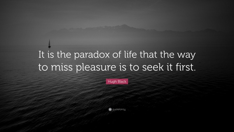 Hugh Black Quote: “It is the paradox of life that the way to miss pleasure is to seek it first.”