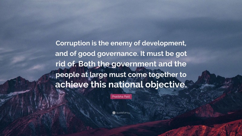 Pratibha Patil Quote: “Corruption is the enemy of development, and of good governance. It must be got rid of. Both the government and the people at large must come together to achieve this national objective.”