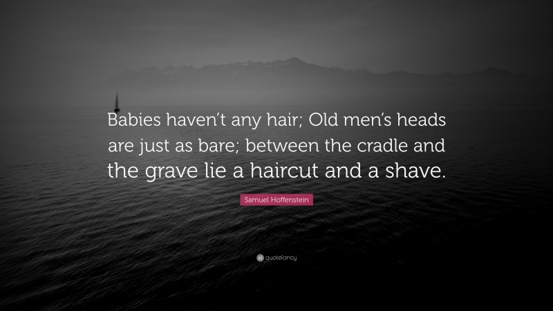 Samuel Hoffenstein Quote: “Babies haven’t any hair; Old men’s heads are just as bare; between the cradle and the grave lie a haircut and a shave.”