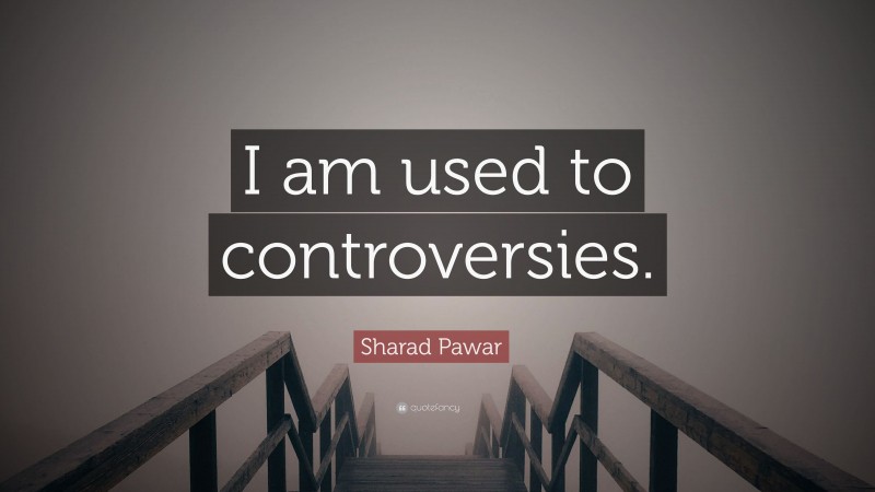 Sharad Pawar Quote: “I am used to controversies.”