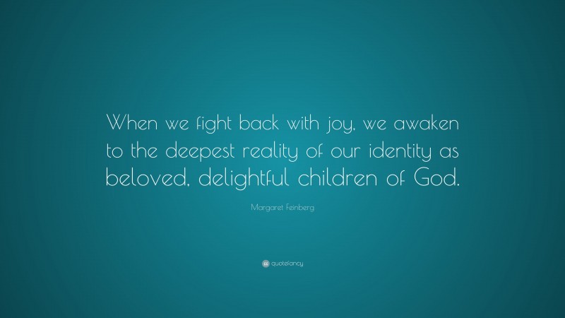 Margaret Feinberg Quote: “When we fight back with joy, we awaken to the deepest reality of our identity as beloved, delightful children of God.”