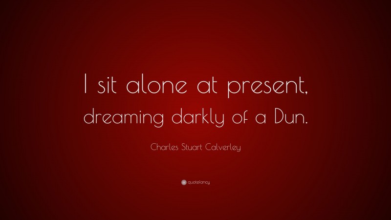Charles Stuart Calverley Quote: “I sit alone at present, dreaming darkly of a Dun.”