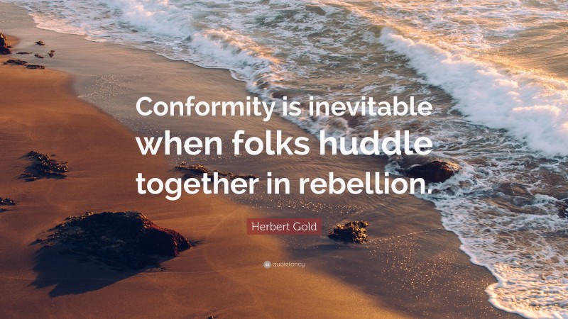 Herbert Gold Quote: “Conformity is inevitable when folks huddle together in rebellion.”