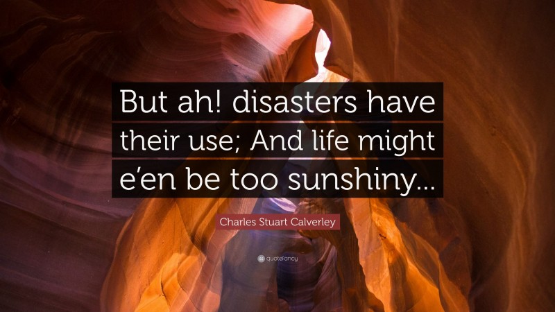 Charles Stuart Calverley Quote: “But ah! disasters have their use; And life might e’en be too sunshiny...”