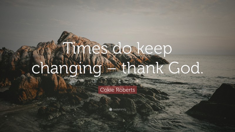 Cokie Roberts Quote: “Times do keep changing – thank God.”
